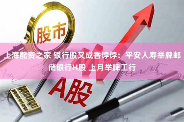 上海配资之家 银行股又成香饽饽：平安人寿举牌邮储银行H股 上月举牌工行