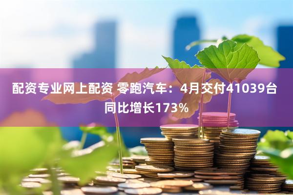 配资专业网上配资 零跑汽车：4月交付41039台 同比增长173%