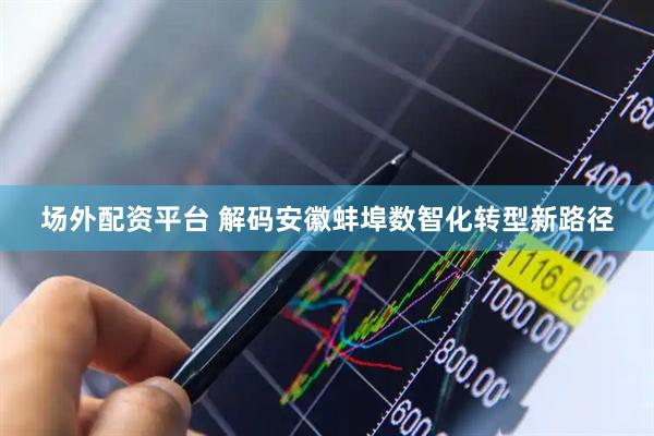 场外配资平台 解码安徽蚌埠数智化转型新路径