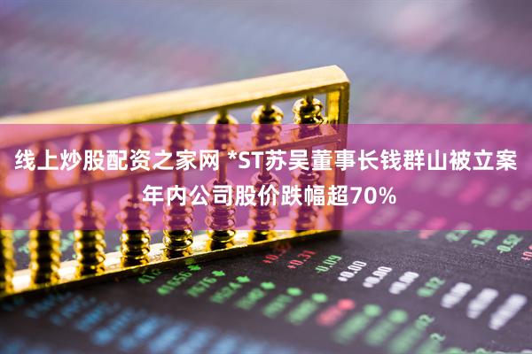 线上炒股配资之家网 *ST苏吴董事长钱群山被立案 年内公司股价跌幅超70%