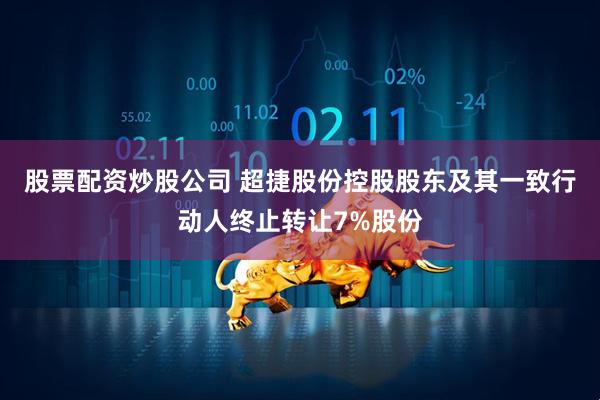 股票配资炒股公司 超捷股份控股股东及其一致行动人终止转让7%股份