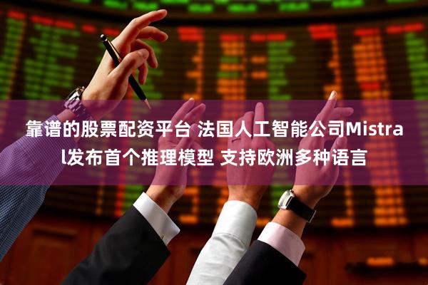 靠谱的股票配资平台 法国人工智能公司Mistral发布首个推理模型 支持欧洲多种语言