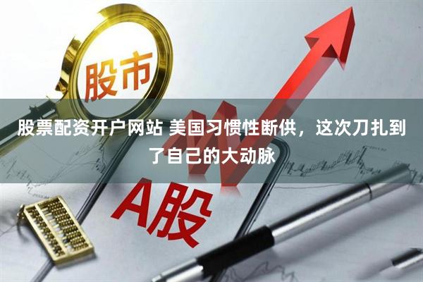 股票配资开户网站 美国习惯性断供，这次刀扎到了自己的大动脉
