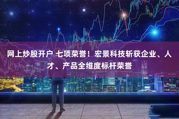 网上炒股开户 七项荣誉！宏景科技斩获企业、人才、产品全维度标杆荣誉