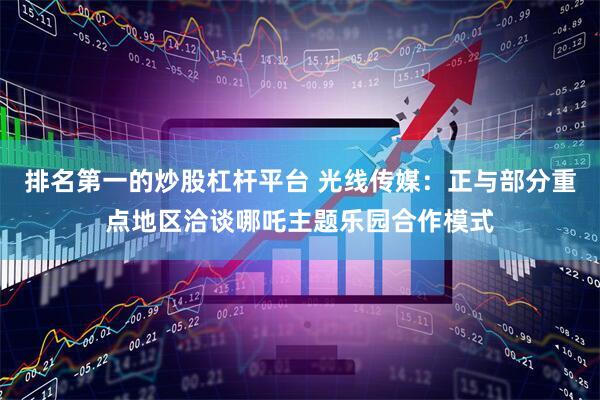 排名第一的炒股杠杆平台 光线传媒：正与部分重点地区洽谈哪吒主题乐园合作模式