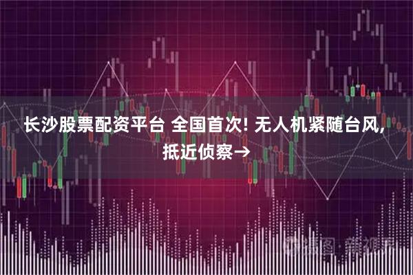 长沙股票配资平台 全国首次! 无人机紧随台风, 抵近侦察→