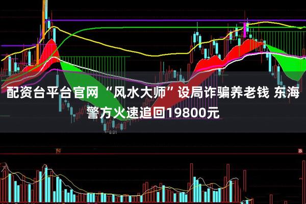 配资台平台官网 “风水大师”设局诈骗养老钱 东海警方火速追回19800元