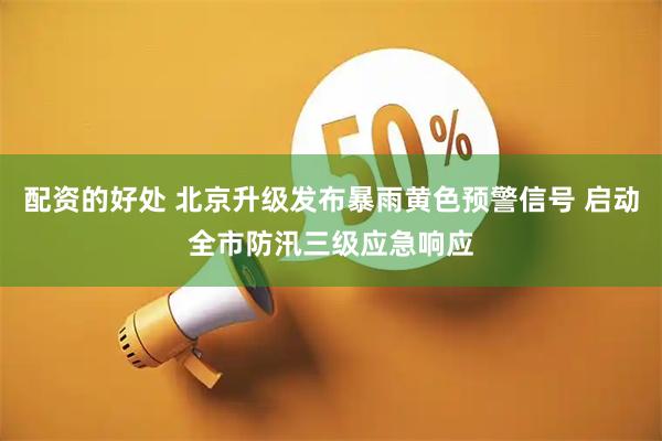 配资的好处 北京升级发布暴雨黄色预警信号 启动全市防汛三级应急响应
