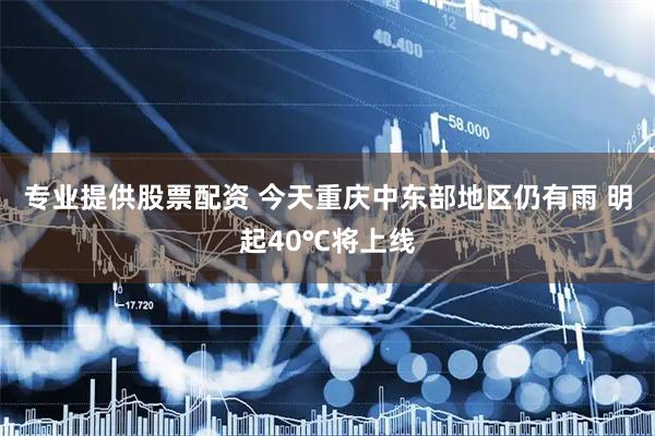 专业提供股票配资 今天重庆中东部地区仍有雨 明起40℃将上线