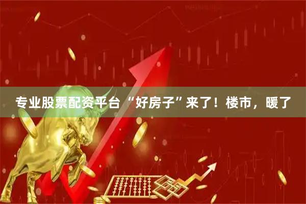 专业股票配资平台 “好房子”来了！楼市，暖了