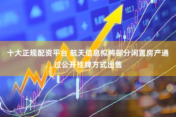 十大正规配资平台 航天信息拟将部分闲置房产通过公开挂牌方式出售