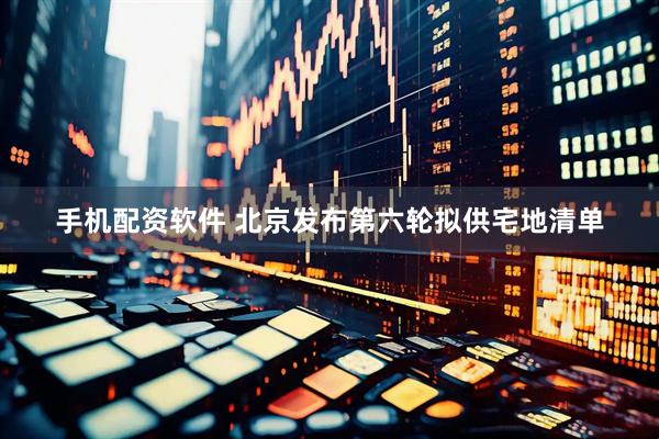 手机配资软件 北京发布第六轮拟供宅地清单