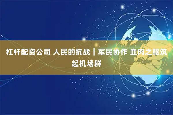 杠杆配资公司 人民的抗战｜军民协作 血肉之躯筑起机场群