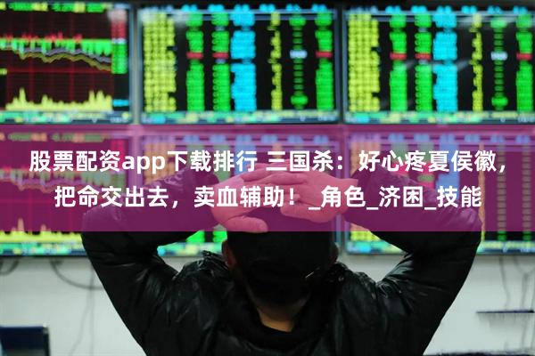 股票配资app下载排行 三国杀：好心疼夏侯徽，把命交出去，卖血辅助！_角色_济困_技能