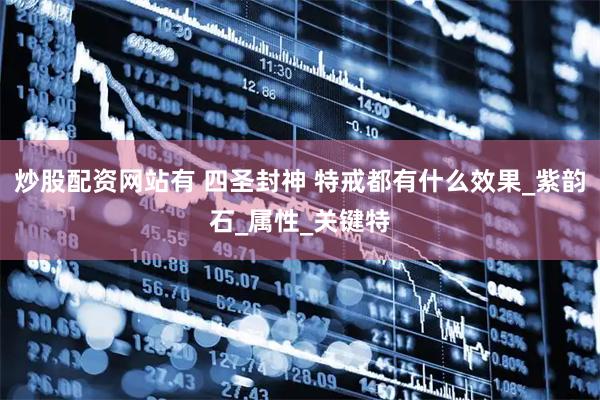 炒股配资网站有 四圣封神 特戒都有什么效果_紫韵石_属性_关键特