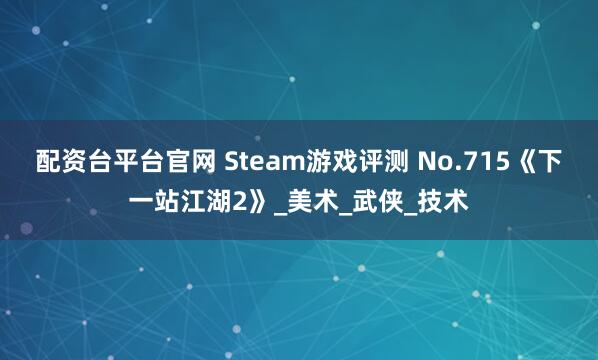 配资台平台官网 Steam游戏评测 No.715《下一站江湖2》_美术_武侠_技术
