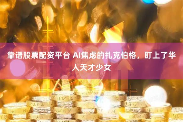 靠谱股票配资平台 AI焦虑的扎克伯格，盯上了华人天才少女