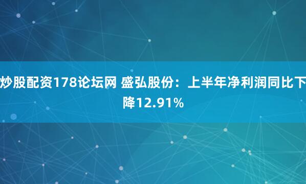 炒股配资178论坛网 盛弘股份：上半年净利润同比下降12.91%