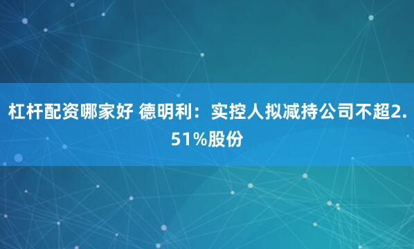 杠杆配资哪家好 德明利：实控人拟减持公司不超2.51%股份