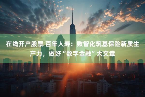 在线开户股票 百年人寿：数智化筑基保险新质生产力，做好“数字金融”大文章