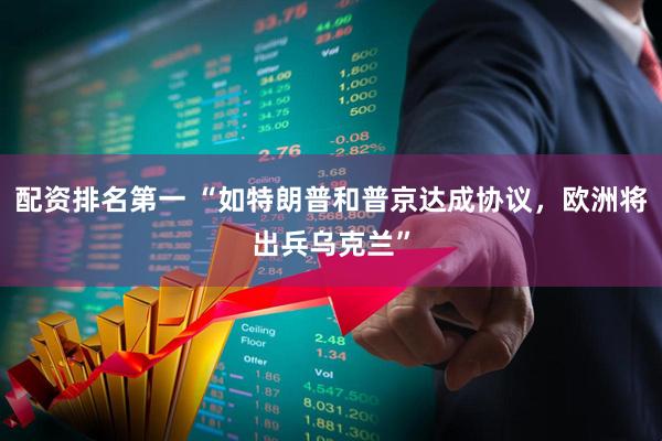 配资排名第一 “如特朗普和普京达成协议，欧洲将出兵乌克兰”