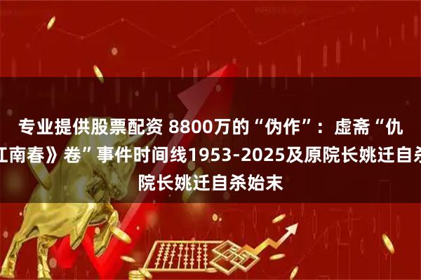 专业提供股票配资 8800万的“伪作”：虚斋“仇英《江南春》卷”事件时间线1953-2025及原院长姚迁自杀始末
