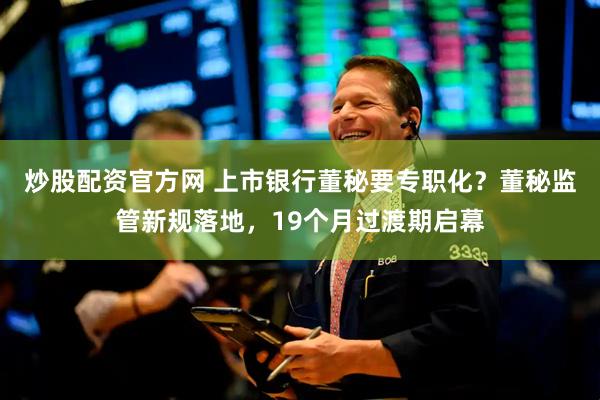 炒股配资官方网 上市银行董秘要专职化？董秘监管新规落地，19个月过渡期启幕